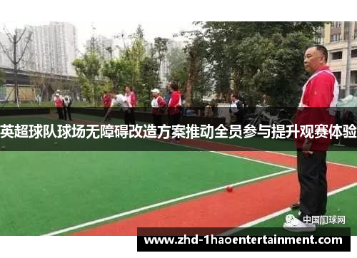 英超球队球场无障碍改造方案推动全员参与提升观赛体验
