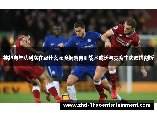 英超青年队到底在踢什么深度揭晓青训战术成长与竞赛生态演进剖析