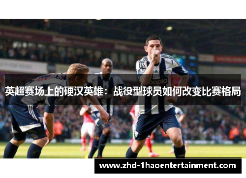英超赛场上的硬汉英雄：战役型球员如何改变比赛格局