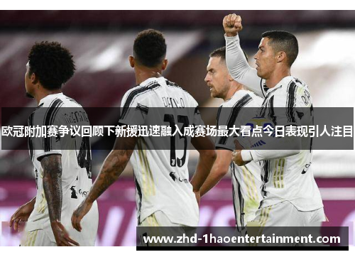 欧冠附加赛争议回顾下新援迅速融入成赛场最大看点今日表现引人注目