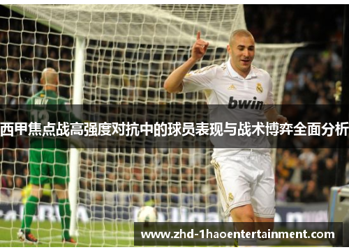 西甲焦点战高强度对抗中的球员表现与战术博弈全面分析