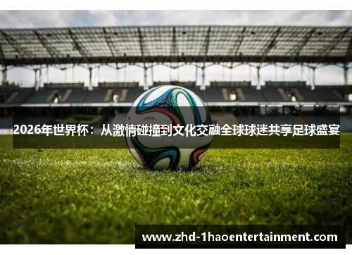 2026年世界杯：从激情碰撞到文化交融全球球迷共享足球盛宴