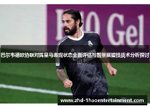 巴尔韦德欧协联对阵皇马表现状态全面评估与前景展望技战术分析探讨