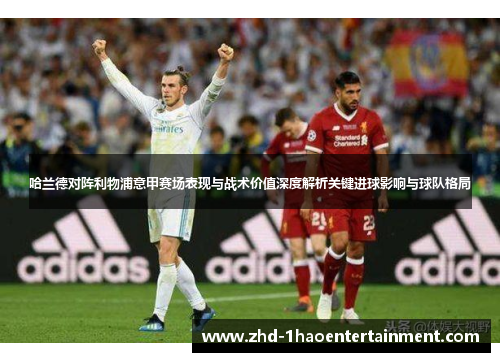 哈兰德对阵利物浦意甲赛场表现与战术价值深度解析关键进球影响与球队格局