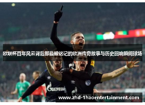 欧联杯百年风云背后那些被铭记的欧洲传奇故事与历史回响瞬间球场
