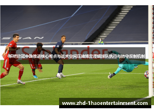 解析欧冠中路推进核心难点与战术空间压缩博弈逻辑球队执行与防守反制机制