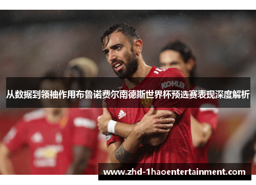 从数据到领袖作用布鲁诺费尔南德斯世界杯预选赛表现深度解析