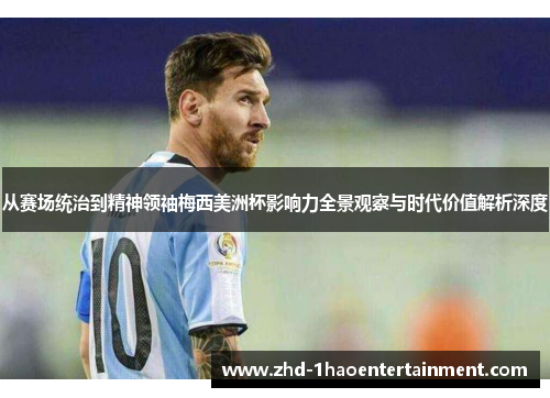 从赛场统治到精神领袖梅西美洲杯影响力全景观察与时代价值解析深度