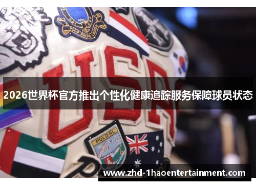 2026世界杯官方推出个性化健康追踪服务保障球员状态 2026世界杯官方推出个性化健康追踪服务保障球员状态