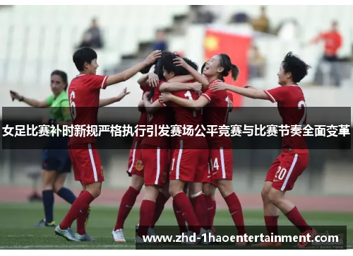 女足比赛补时新规严格执行引发赛场公平竞赛与比赛节奏全面变革