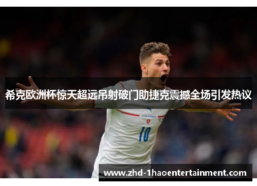 希克欧洲杯惊天超远吊射破门助捷克震撼全场引发热议