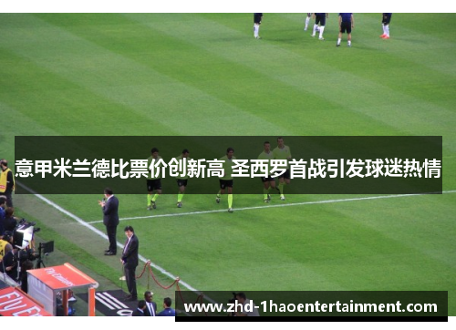 意甲米兰德比票价创新高 圣西罗首战引发球迷热情 意甲米兰德比票价创新高 圣西罗首战引发球迷热情