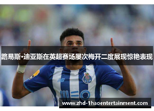 路易斯·迪亚斯在英超赛场屡次梅开二度展现惊艳表现