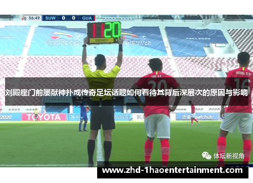 刘殿座门前屡献神扑成传奇足坛话题如何看待其背后深层次的原因与影响 刘殿座门前屡献神扑成传奇足坛话题如何看待其背后深层次的原因与影响