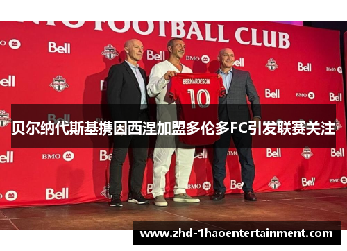 贝尔纳代斯基携因西涅加盟多伦多FC引发联赛关注 贝尔纳代斯基携因西涅加盟多伦多FC引发联赛关注
