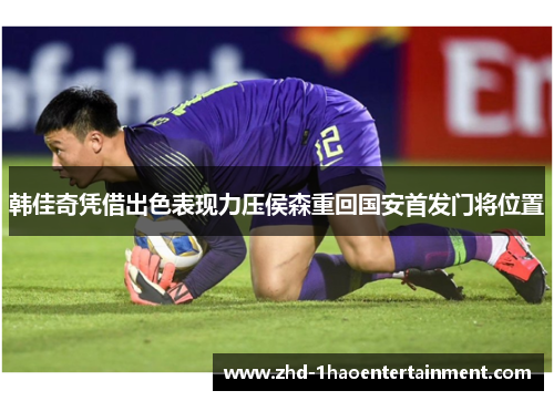 韩佳奇凭借出色表现力压侯森重回国安首发门将位置