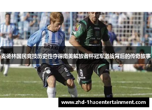 麦德林国民竞技历史性夺得南美解放者杯冠军激战背后的传奇故事 麦德林国民竞技历史性夺得南美解放者杯冠军激战背后的传奇故事