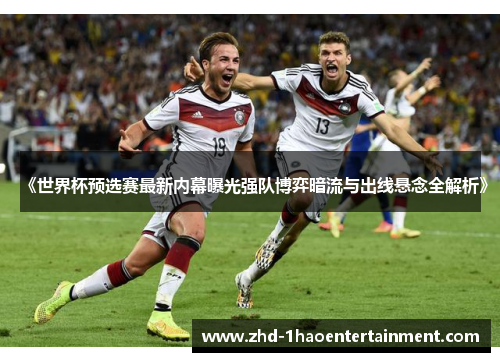 《世界杯预选赛最新内幕曝光强队博弈暗流与出线悬念全解析》 《世界杯预选赛最新内幕曝光强队博弈暗流与出线悬念全解析》