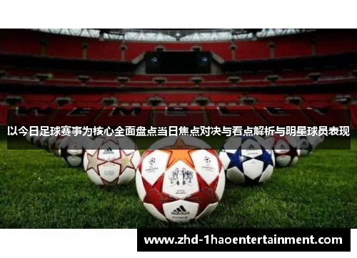 以今日足球赛事为核心全面盘点当日焦点对决与看点解析与明星球员表现 以今日足球赛事为核心全面盘点当日焦点对决与看点解析与明星球员表现