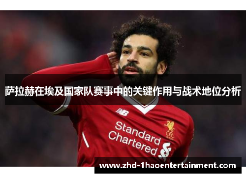 萨拉赫在埃及国家队赛事中的关键作用与战术地位分析