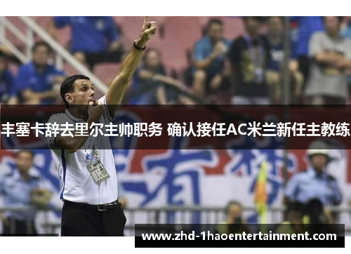 丰塞卡辞去里尔主帅职务 确认接任AC米兰新任主教练