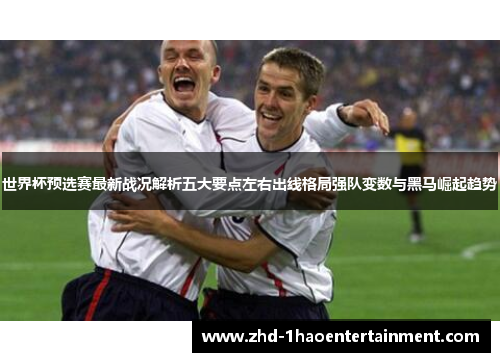 世界杯预选赛最新战况解析五大要点左右出线格局强队变数与黑马崛起趋势