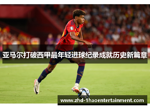 亚马尔打破西甲最年轻进球纪录成就历史新篇章