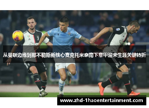 从曼联边缘到那不勒斯新核心麦克托米奈南下意甲迎来生涯关键转折 从曼联边缘到那不勒斯新核心麦克托米奈南下意甲迎来生涯关键转折