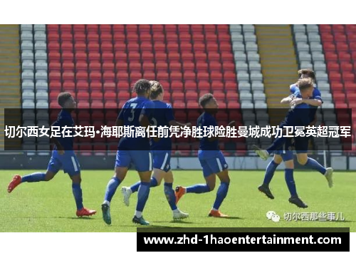 切尔西女足在艾玛·海耶斯离任前凭净胜球险胜曼城成功卫冕英超冠军 切尔西女足在艾玛·海耶斯离任前凭净胜球险胜曼城成功卫冕英超冠军