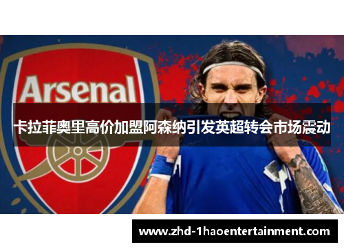 卡拉菲奥里高价加盟阿森纳引发英超转会市场震动 卡拉菲奥里高价加盟阿森纳引发英超转会市场震动