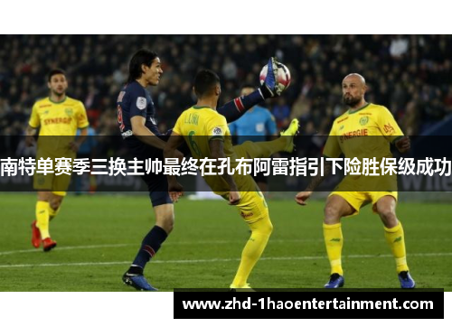 南特单赛季三换主帅最终在孔布阿雷指引下险胜保级成功 南特单赛季三换主帅最终在孔布阿雷指引下险胜保级成功