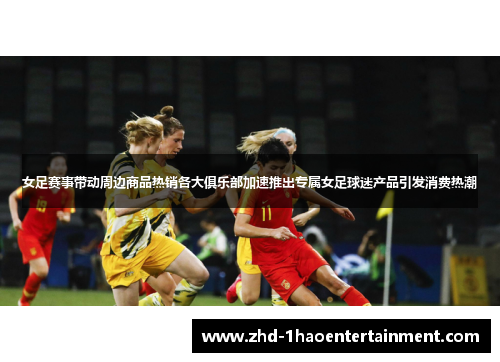 女足赛事带动周边商品热销各大俱乐部加速推出专属女足球迷产品引发消费热潮 女足赛事带动周边商品热销各大俱乐部加速推出专属女足球迷产品引发消费热潮