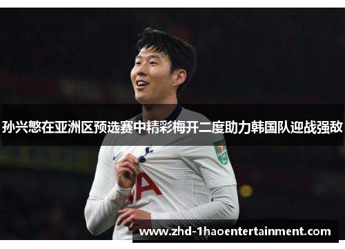 孙兴慜在亚洲区预选赛中精彩梅开二度助力韩国队迎战强敌 孙兴慜在亚洲区预选赛中精彩梅开二度助力韩国队迎战强敌