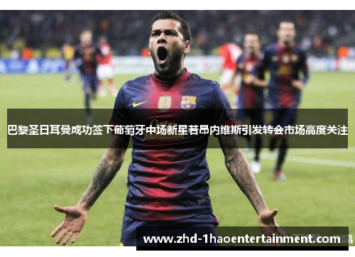 巴黎圣日耳曼成功签下葡萄牙中场新星若昂内维斯引发转会市场高度关注 巴黎圣日耳曼成功签下葡萄牙中场新星若昂内维斯引发转会市场高度关注