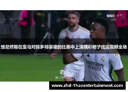 维尼修斯在皇马对阵多特蒙德的比赛中上演精彩帽子戏法震撼全场