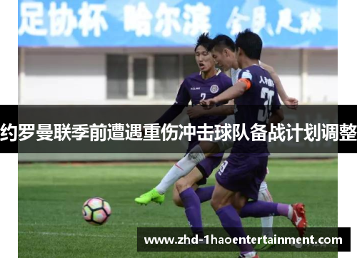 约罗曼联季前遭遇重伤冲击球队备战计划调整 约罗曼联季前遭遇重伤冲击球队备战计划调整