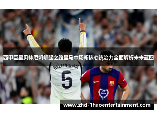 西甲巨星贝林厄姆崛起之路皇马中场新核心统治力全面解析未来蓝图 西甲巨星贝林厄姆崛起之路皇马中场新核心统治力全面解析未来蓝图